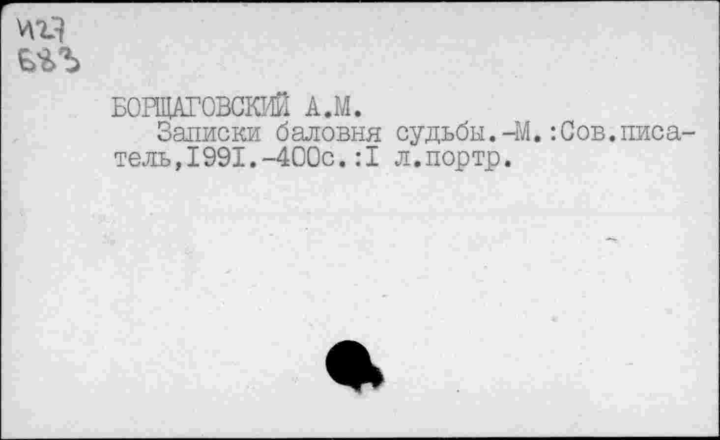 ﻿цгЗ
БОРЩАГОВСКИЙ А.М.
Записки баловня судьбы.-М.:Сов.писатель, 1991. -400с. :1 л.портр.